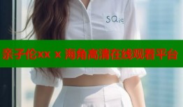 亲孑伦xx x 海角高清在线观看平台