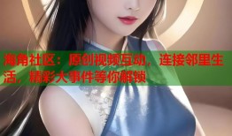 海角社区：原创视频互动，连接邻里生活，精彩大事件等你解锁