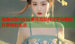 海角社区hjb3a多元互动社交平台即时分享精彩生活
