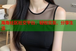 海角社区社交平台，轻松交友、分享生活