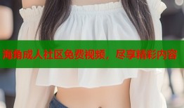 海角成人社区免费视频，尽享精彩内容