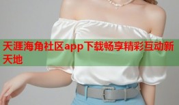 天涯海角社区app下载畅享精彩互动新天地