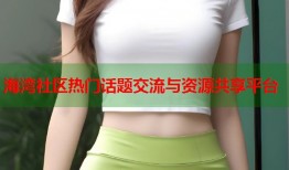 海湾社区热门话题交流与资源共享平台