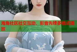 海角社区社交互动，影音先锋多格式播放