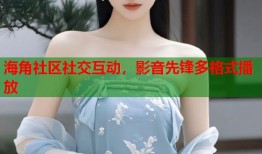 海角社区社交互动，影音先锋多格式播放