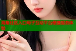 海角社区入口母子互动平台便捷服务体验
