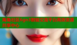 海角社区6gn3智能交流平台高效资源共享中心