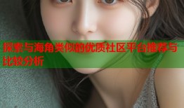 探索与海角类似的优质社区平台推荐与比较分析
