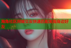 海角社区同城交友快速匹配发现身边好友