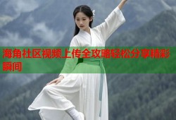 海角社区视频上传全攻略轻松分享精彩瞬间