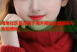 海角社区是否属于海外网站全面解析与真相揭秘