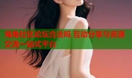 海角社区论坛合法吗 互动分享与资源交流一站式平台