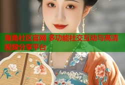 海角社区官网 多功能社交互动与高清视频分享平台