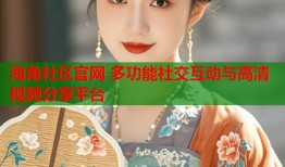 海角社区官网 多功能社交互动与高清视频分享平台