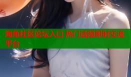 海角社区论坛入口 热门话题即时交流平台