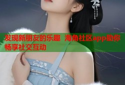 发现新朋友的乐趣 海角社区app助你畅享社交互动