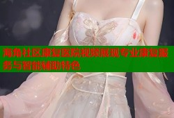 海角社区康复医院视频展现专业康复服务与智能辅助特色