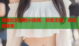 海角社区原创小视频，创意无限，发现新鲜事