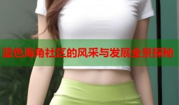蓝色海角社区的风采与发展全景探秘