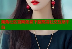 海角社区官网免费下载高清社交互动平台