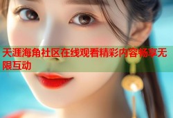 天涯海角社区在线观看精彩内容畅享无限互动
