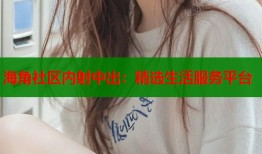 海角社区内射中出：精选生活服务平台