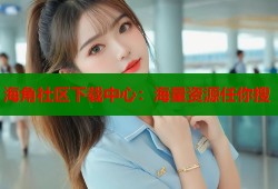 海角社区下载中心：海量资源任你搜