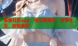 海角社区app：结交新朋友、分享生活、发现美好
