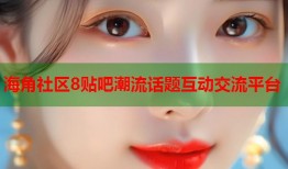 海角社区8贴吧潮流话题互动交流平台