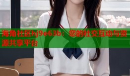 海角社区hj9e63b：您的社交互动与资源共享平台