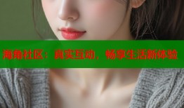 海角社区：真实互动，畅享生活新体验