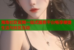 海角社区官网一站式服务平台畅享便捷生活与社区互动