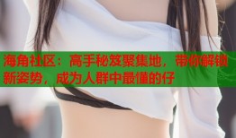海角社区：高手秘笈聚集地，带你解锁新姿势，成为人群中最懂的仔