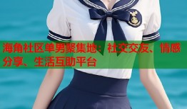 海角社区单男聚集地：社交交友、情感分享、生活互助平台
