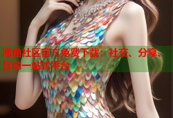 海角社区官方免费下载：社交、分享、互动一站式平台