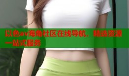 以色av海角社区在线导航，精选资源一站式服务