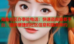 海角社区办事处电话：快速咨询服务平台，提供便捷的社区信息和服务预约