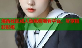 海角社区成人版免费观看平台，尽享精彩影视