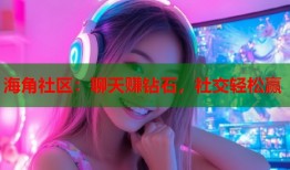 海角社区：聊天赚钻石，社交轻松赢