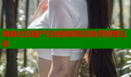 海角社区国产在线视频高清免费观看互动