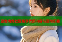 蓝色海角社区畅享优质内容与互动乐趣