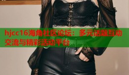 hjcc16海角社区论坛：多元话题互动交流与精彩活动平台