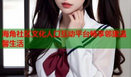 海角社区文化人口互动平台畅享邻里温馨生活