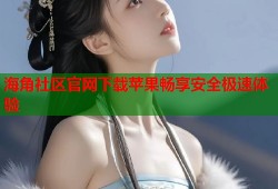 海角社区官网下载苹果畅享安全极速体验