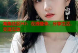 海角社区HJ：在线登录，分享生活，交流互动