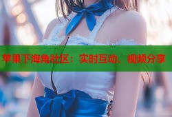 苹果下海角社区：实时互动、视频分享