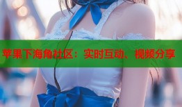 苹果下海角社区：实时互动、视频分享