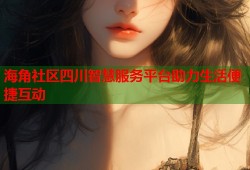 海角社区四川智慧服务平台助力生活便捷互动