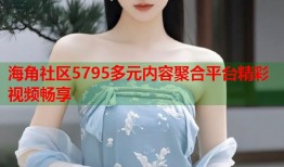 海角社区5795多元内容聚合平台精彩视频畅享