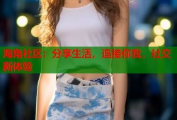 海角社区：分享生活，连接你我，社交新体验